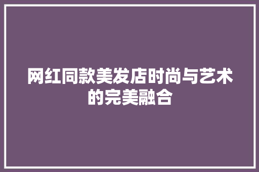 网红同款美发店时尚与艺术的完美融合