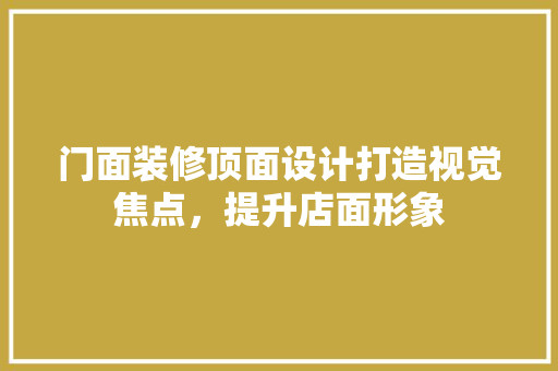 门面装修顶面设计打造视觉焦点，提升店面形象