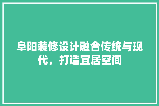阜阳装修设计融合传统与现代，打造宜居空间