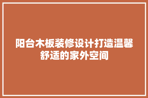 阳台木板装修设计打造温馨舒适的家外空间  第1张