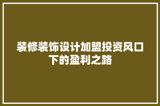 装修装饰设计加盟投资风口下的盈利之路