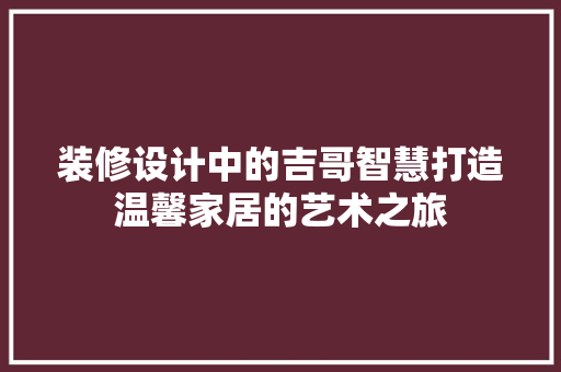 装修设计中的吉哥智慧打造温馨家居的艺术之旅