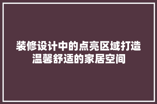 装修设计中的点亮区域打造温馨舒适的家居空间