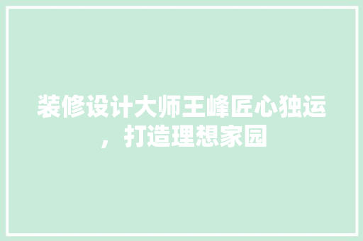 装修设计大师王峰匠心独运，打造理想家园