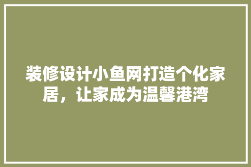 装修设计小鱼网打造个化家居，让家成为温馨港湾