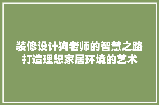 装修设计狗老师的智慧之路打造理想家居环境的艺术
