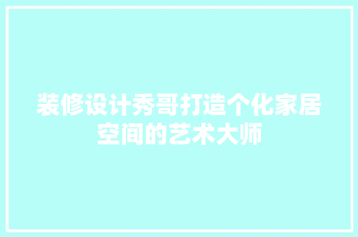 装修设计秀哥打造个化家居空间的艺术大师  第1张