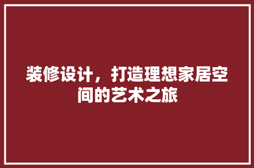 装修设计，打造理想家居空间的艺术之旅