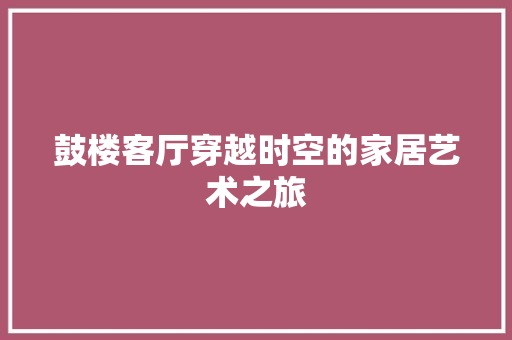 鼓楼客厅穿越时空的家居艺术之旅