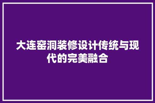 大连窑洞装修设计传统与现代的完美融合