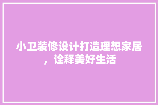 小卫装修设计打造理想家居，诠释美好生活