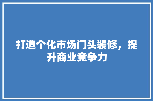 打造个化市场门头装修，提升商业竞争力