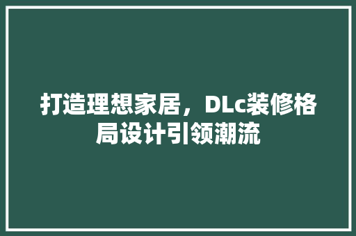 打造理想家居，DLc装修格局设计引领潮流