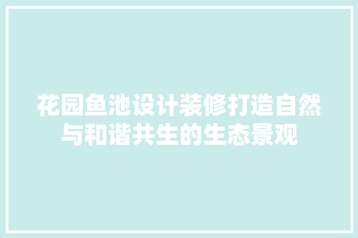 花园鱼池设计装修打造自然与和谐共生的生态景观