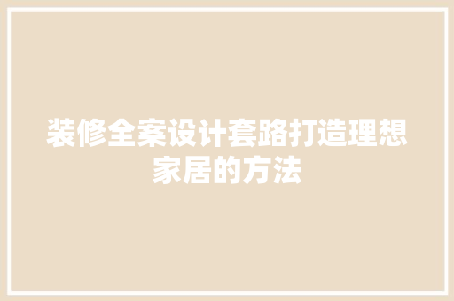 装修全案设计套路打造理想家居的方法  第1张