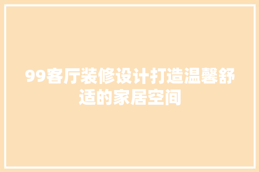 99客厅装修设计打造温馨舒适的家居空间