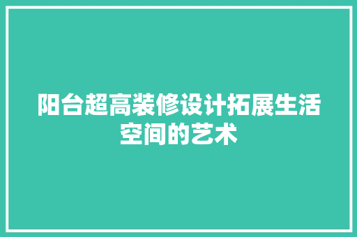 阳台超高装修设计拓展生活空间的艺术