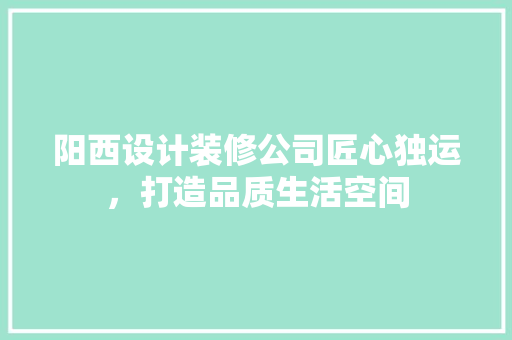 阳西设计装修公司匠心独运，打造品质生活空间