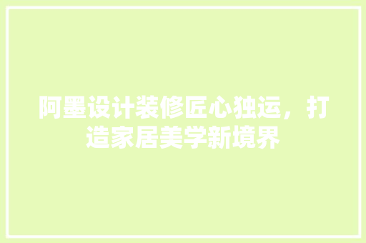 阿墨设计装修匠心独运，打造家居美学新境界
