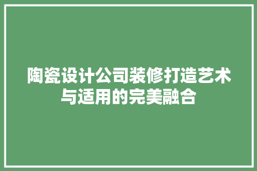 陶瓷设计公司装修打造艺术与适用的完美融合