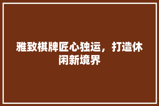 雅致棋牌匠心独运，打造休闲新境界
