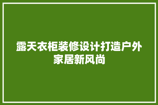 露天衣柜装修设计打造户外家居新风尚