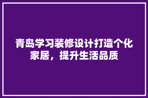 青岛学习装修设计打造个化家居，提升生活品质