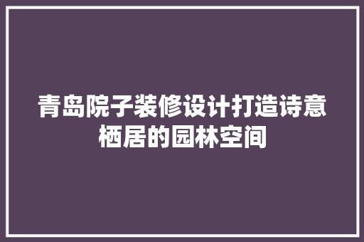 青岛院子装修设计打造诗意栖居的园林空间