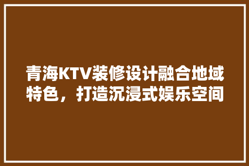 青海KTV装修设计融合地域特色，打造沉浸式娱乐空间  第1张