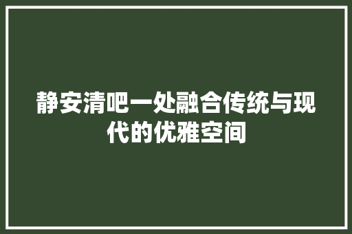 静安清吧一处融合传统与现代的优雅空间