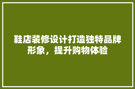 鞋店装修设计打造独特品牌形象，提升购物体验