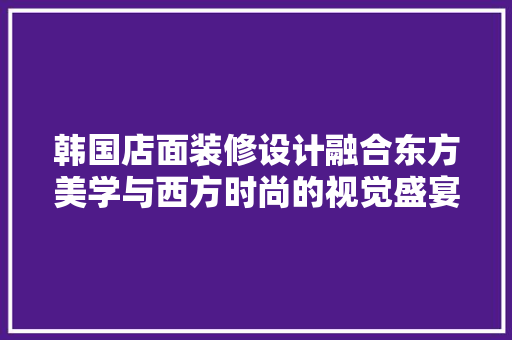 韩国店面装修设计融合东方美学与西方时尚的视觉盛宴