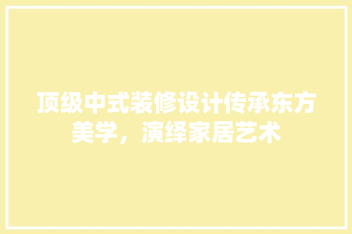 顶级中式装修设计传承东方美学，演绎家居艺术