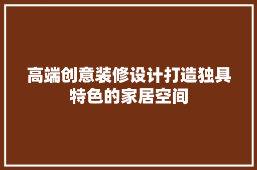 高端创意装修设计打造独具特色的家居空间