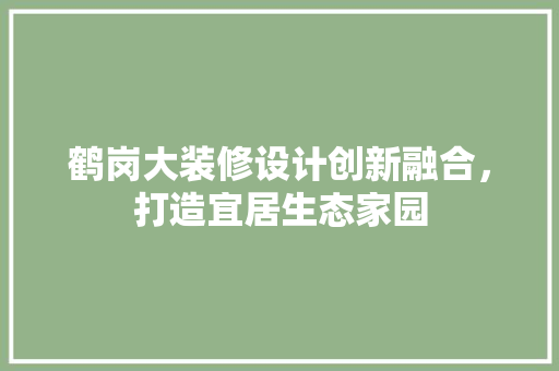 鹤岗大装修设计创新融合，打造宜居生态家园