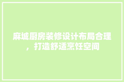 麻城厨房装修设计布局合理，打造舒适烹饪空间