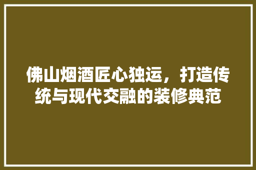 佛山烟酒匠心独运，打造传统与现代交融的装修典范