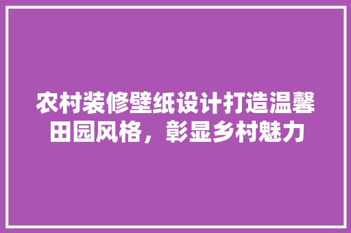 农村装修壁纸设计打造温馨田园风格，彰显乡村魅力