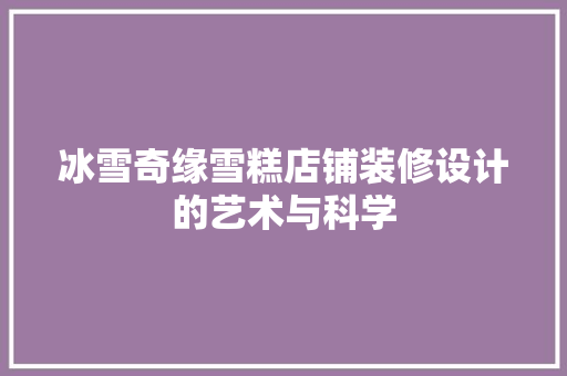冰雪奇缘雪糕店铺装修设计的艺术与科学