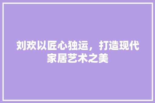 刘欢以匠心独运，打造现代家居艺术之美  第1张
