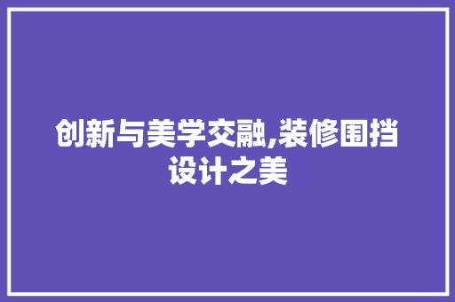 创新与美学交融,装修围挡设计之美