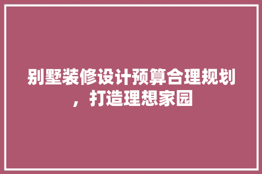 别墅装修设计预算合理规划，打造理想家园  第1张