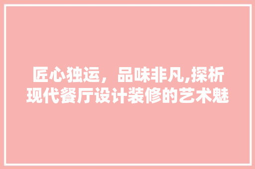 匠心独运，品味非凡,探析现代餐厅设计装修的艺术魅力