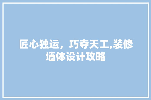 匠心独运，巧夺天工,装修墙体设计攻略