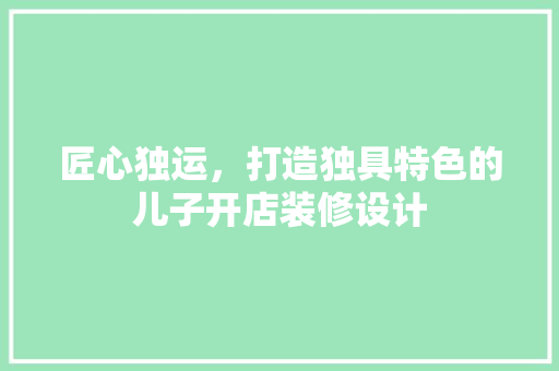 匠心独运，打造独具特色的儿子开店装修设计