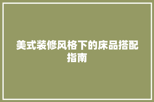 美式装修风格下的床品搭配指南  第1张