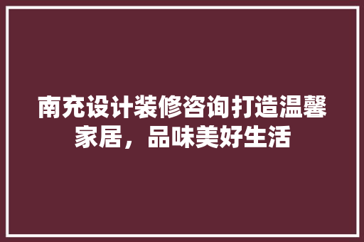南充设计装修咨询打造温馨家居，品味美好生活