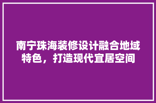 南宁珠海装修设计融合地域特色，打造现代宜居空间