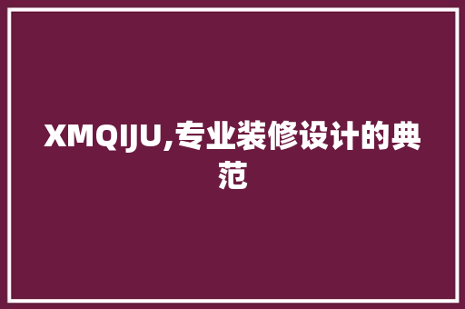 XMQIJU,专业装修设计的典范