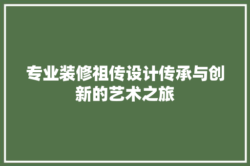 专业装修祖传设计传承与创新的艺术之旅